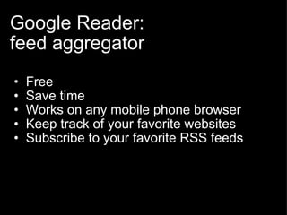 Google Reader:  feed aggregator Free Save time Works on any mobile phone browser Keep track of your favorite websites Subscribe to your favorite RSS feeds 