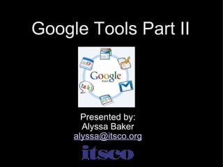 Google Tools Part II Presented by: Alyssa Baker [email_address] 