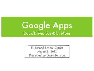 Google Apps
Docs/Drive, EasyBib, More


   Ft. Larned School District
         August 9, 2012
  Presented by Gwen Lehman
 