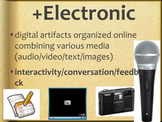 +Electronic
digital artifacts organized online
combining various media
(audio/video/text/images)
interactivity/conversation/feedba
ck
 