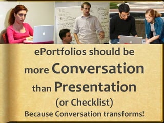 ePortfolios should be
more Conversation
than Presentation
(or Checklist)
Because Conversation transforms!
 