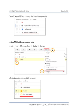 การใช้งานโปรแกรม Google Drive Page 8 of 22
หลักสูตร การใช้งาน Google Apps เพื่อการบริหารจัดการเอกสารร่วมกัน
ไฟล์หรือโฟลเดอร์ที่ย้ายจะ “ ปรากฏ ” ในโฟลเดอร์ปลายทางที่เลือก
ทําสําเนาให้กับไฟล์ข้อมูลผ่าน Google Drive
1. คลิก “ ไฟล์ ” ที่ต้องการทําสําเนา > เพิ่มเติม > ทําสําเนา
เมื่อปฏิบัติตามแล้ว จะปรากฏไฟล์สําเนาออกมา
 