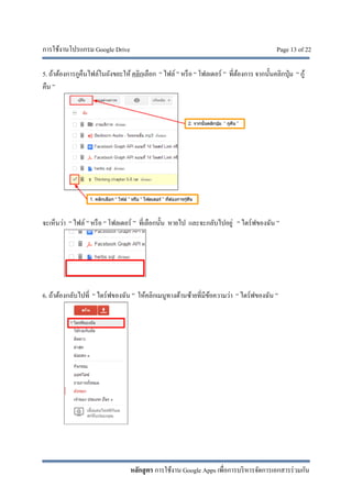 การใช้งานโปรแกรม Google Drive Page 13 of 22
หลักสูตร การใช้งาน Google Apps เพื่อการบริหารจัดการเอกสารร่วมกัน
5. ถ้าต้องการกูคืนไฟล์ในถังขยะให้ คลิกเลือก “ ไฟล์ ” หรือ “ โฟลเดอร์ ” ที่ต้องการ จากนั้นคลิกปุ่ม “ กู้
คืน ”
จะเห็นว่า “ ไฟล์ ” หรือ “ โฟลเดอร์ ” ที่เลือกนั้น หายไป และจะกลับไปอยู่ “ ไดร์ฟของฉัน ”
6. ถ้าต้องกลับไปที่ “ ไดร์ฟของฉัน ” ให้คลิกเมนูทางด้านซ้ายที่มีข้อความว่า “ ไดร์ฟของฉัน ”
 