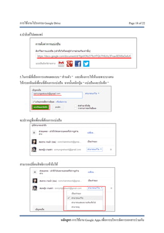 การใช้งานโปรแกรม Google Drive Page 18 of 22
หลักสูตร การใช้งาน Google Apps เพื่อการบริหารจัดการเอกสารร่วมกัน
4.นําลิงค์ไปเผยแพร่
5.ในกรณีที่เลือกการแสดงผลแบบ “ ส่วนตัว ” และต้องการให้เห็นเฉพาะบางคน
ให้กรอกอีเมล์เพื่อนที่ต้องการแบ่งปัน จากนั้นคลิกปุ่ม “ แบ่งปันและบันทึก ”
จะปรากฏชื่อเพื่อนที่ต้องการแบ่งปัน
สามารถเปลี่ยนสิทธิการเข้าถึงได้
 