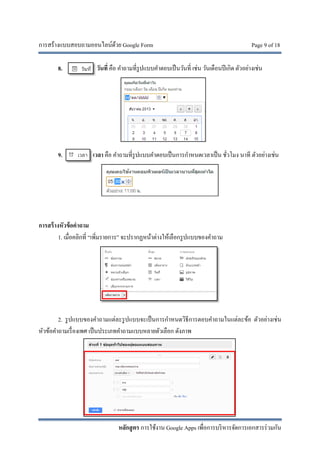 การสร้างแบบสอบถามออนไลน์ด้วย Google Form Page 9 of 18
หลักสูตร การใช้งาน Google Apps เพื่อการบริหารจัดการเอกสารร่วมกัน
8. วันที่ คือ คําถามที่รูปแบบคําตอบเป็นวันที่ เช่น วันเดือนปีเกิด ตัวอย่างเช่น
9. เวลา คือ คําถามที่รูปแบบคําตอบเป็นการกําหนดเวลาเป็น ชั่วโมง นาที ตัวอย่างเช่น
การสร้างหัวข้อคําถาม
1. เมื่อคลิกที่ “เพิ่มรายการ” จะปรากฏหน้าต่างให้เลือกรูปแบบของคําถาม
2. รูปแบบของคําถามแต่ละรูปแบบจะเป็นการกําหนดวิธีการตอบคําถามในแต่ละข้อ ตัวอย่างเช่น
หัวข้อคําถามเรื่องเพศ เป็นประเภทคําถามแบบหลายตัวเลือก ดังภาพ
 