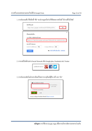 การสร้างแบบสอบถามออนไลน์ด้วย Google Form Page 16 of 18
หลักสูตร การใช้งาน Google Apps เพื่อการบริหารจัดการเอกสารร่วมกัน
1. การส่งแบบฝัง ให้คลิกที่ “ฝัง” จะปรากฏหน้าต่างให้คัดลอก สคริปต์ ไปวางที่เว็บไซต์
2. การแชร์ลิงค์ผ่านทาง Social Network เช่น Google plus, Facebook และ Twitter
3. การส่งแบบฟอร์มผ่านทางอีเมล์โดยการระบุอีเมล์ผู้รับ แล้ว กด “ส่ง”
 