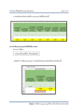 การวิเคราะห์ข้อมูลด้วย Google Spreadsheet Page 5 of 19
หลักสูตร การใช้งาน Google Apps เพื่อการบริหารจัดการเอกสารร่วมกัน
4. ทําเช่นเดียวกันกับคําถามข้ออื่นๆ จนครบและใส่สีพื้นหลัง ดังนี้
การหาค่าเบี่ยงเบนมาตรฐานโดยใช้ฟังก์ชั่น STDEV
รูปแบบการใช้สูตร
1. พิมพ์คําว่า “ค่าเบี่ยงเบนมาตรฐาน” ในคอลัมน์ของคําถามแต่ละข้อต่อจากค่าเฉลี่ย ดังนี้
=STDEV(ชื่อเซลล์ตั้งต้น : ชื่อเซลล์สุดท้าย)
 