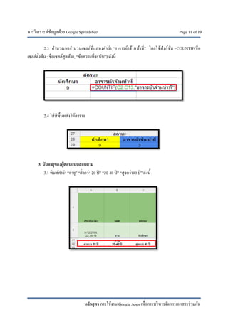 การวิเคราะห์ข้อมูลด้วย Google Spreadsheet Page 11 of 19
หลักสูตร การใช้งาน Google Apps เพื่อการบริหารจัดการเอกสารร่วมกัน
2.3 คํานวณหาจํานวนเซลล์ที่แสดงคําว่า “อาจารย์/เจ้าหน้าที่” โดยใช้ฟังก์ชั่น =COUNTIF(ชื่อ
เซลล์ตั้งต้น : ชื่อเซลล์สุดท้าย, “ข้อความที่จะนับ”) ดังนี้
2.4 ใส่สีพื้นหลังให้ตาราง
3. นับอายุของผู้ตอบแบบสอบถาม
3.1 พิมพ์คําว่า “อายุ” “ตํ่ากว่า 20 ปี” “20-40 ปี” “สูงกว่า40 ปี” ดังนี้
 