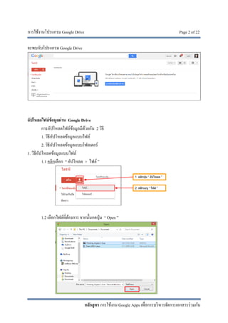 การใช้งานโปรแกรม Google Drive Page 2 of 22
หลักสูตร การใช้งาน Google Apps เพื่อการบริหารจัดการเอกสารร่วมกัน
จะพบกับโปรแกรม Google Drive
อัปโหลดไฟล์ข้อมูลผ่าน Google Drive
การอัปโหลดไฟล์ข้อมูลมีด้วยกัน 2 วิธี
1. วิธีอัปโหลดข้อมูลแบบไฟล์
2. วิธีอัปโหลดข้อมูลแบบโฟลเดอร์
1. วิธีอัปโหลดข้อมูลแบบไฟล์
1.1 คลิกเลือก “ อัปโหลด > ไฟล์”
1.2 เลือกไฟล์ที่ต้องการ จากนั้นกดปุ่ม “ Open ”
 