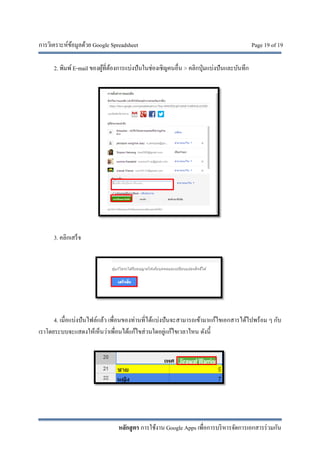 การวิเคราะห์ข้อมูลด้วย Google Spreadsheet Page 19 of 19
หลักสูตร การใช้งาน Google Apps เพื่อการบริหารจัดการเอกสารร่วมกัน
2. พิมพ์E-mail ของผู้ที่ต้องการแบ่งปันในช่องเชิญคนอื่น > คลิกปุ่มแบ่งปันและบันทึก
3. คลิกเสร็จ
4. เมื่อแบ่งปันไฟล์แล้ว เพื่อนของท่านที่ได้แบ่งปันจะสามารถเข้ามาแก้ไขเอกสารได้ไปพร้อม ๆ กับ
เราโดยระบบจะแสดงให้เห็นว่าเพื่อนได้แก้ไขส่วนใดอยู่แก้ไขเวลาไหน ดังนี้
 