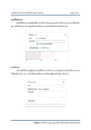 การจัดการตารางงานร่วมกันด้วย Google Calendar Page 6 of 15
หลักสูตร การใช้งาน Google Apps เพื่อการบริหารจัดการเอกสารร่วมกัน
การแก้ไขกิจกรรม
คลิกที่ชื่อกิจกรรมบนปฏิทินที่ต้องการแก้ไข จะปรากฏกรอบหน้าต่างขึ้นมาตามภาพ จากนั้นคลิกที่
ปุ่ม “แก้ไขกิจกรรม” จะปรากฏหน้าจอแก้ไขกิจกรรม (หน้าจอเดียวกับการสร้างกิจกรรม)
การสร้างงาน
คลิกบนพื้นที่ว่างบนปฏิทิน (ตามวันที่ต้องการจะสร้างงาน) จะปรากฏกรอบหน้าต่างขึ้นมาตามภาพ
ให้คลิกเลือกแท็บ “งาน” จากนั้นพิมพ์งานที่ต้องการบันทึกลงปฏิทินแล้วกดปุ่ม “สร้างงาน”
 