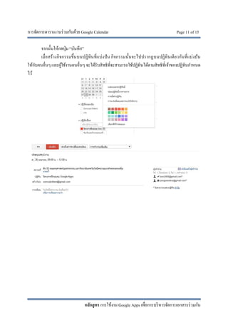 การจัดการตารางงานร่วมกันด้วย Google Calendar Page 11 of 15
หลักสูตร การใช้งาน Google Apps เพื่อการบริหารจัดการเอกสารร่วมกัน
จากนั้นให้กดปุ่ม “บันทึก”
เมื่อสร้างกิจกรรมขึ้นบนปฏิทินที่แบ่งปัน กิจกรรมนั้นจะไปปรากฏบนปฏิทินเดียวกันที่แบ่งปัน
ให้กับคนอื่นๆ และผู้ใช้งานคนอื่นๆ จะได้รับสิทธิที่จะสามารถใช้ปฏิทินได้ตามสิทธิที่เจ้าของปฏิทินกําหนด
ไว้
 