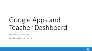 Google Apps and 
Teacher Dashboard 
MARÍA JOSÉ MORA 
SEPTEMBER 24, 2014 
 