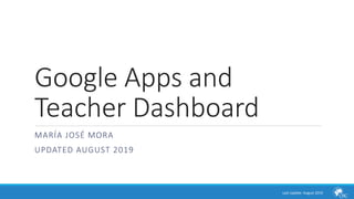 Google Apps and
Teacher Dashboard
MARÍA JOSÉ MORA
UPDATED AUGUST 2019
Last Update: August 2019
 