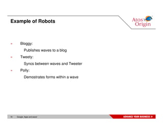 Example of Robots



»       Bloggy:
            Publishes waves to a blog
»       Tweety:
            Syncs between waves and Tweeter
»       Polly:
            Demostrates forms within a wave




16   Google, Apps and wave!
 