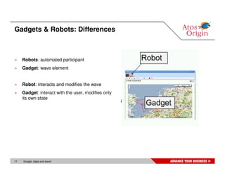 Gadgets & Robots: Differences



»    Robots: automated participant
»    Gadget: wave element


»    Robot: interacts and modifies the wave
»    Gadget: interact with the user, modifies only
     its own state




17   Google, Apps and wave!
 