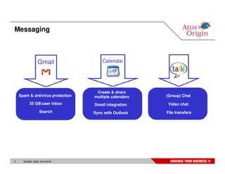 Messaging



                 Gmail                Calendar




                                   Create & share
    Spam & antivirus protection   multiple calendars   (Group) Chat
          25 GB/user inbox        Gmail integration     Video chat
                  Search          Sync with Outlook    File transfers




4     Google, Apps and wave!
 