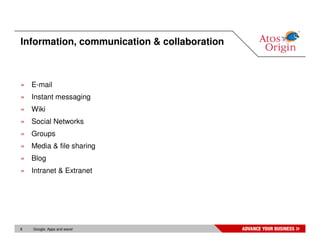 Information, communication & collaboration



» E-mail
» Instant messaging
» Wiki
» Social Networks
» Groups
» Media & file sharing
» Blog
» Intranet & Extranet




8   Google, Apps and wave!
 