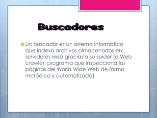  Un buscador es un sistema informático
que indexa archivos almacenados en
servidores web gracias a su spider (o Web
crawler programa que inspecciona las
páginas del World Wide Web de forma
metódica y automatizada)
 