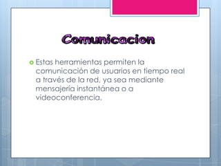  Estas herramientas permiten la
comunicación de usuarios en tiempo real
a través de la red, ya sea mediante
mensajería instantánea o a
videoconferencia.
 