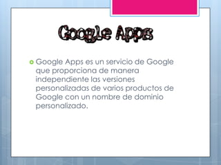  Google Apps es un servicio de Google
que proporciona de manera
independiente las versiones
personalizadas de varios productos de
Google con un nombre de dominio
personalizado.
 