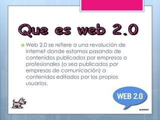  Web 2.0 se refiere a una revolución de
internet donde estamos pasando de
contenidos publicados por empresas o
profesionales (o sea publicados por
empresas de comunicación) a
contenidos editados por los propios
usuarios.
 