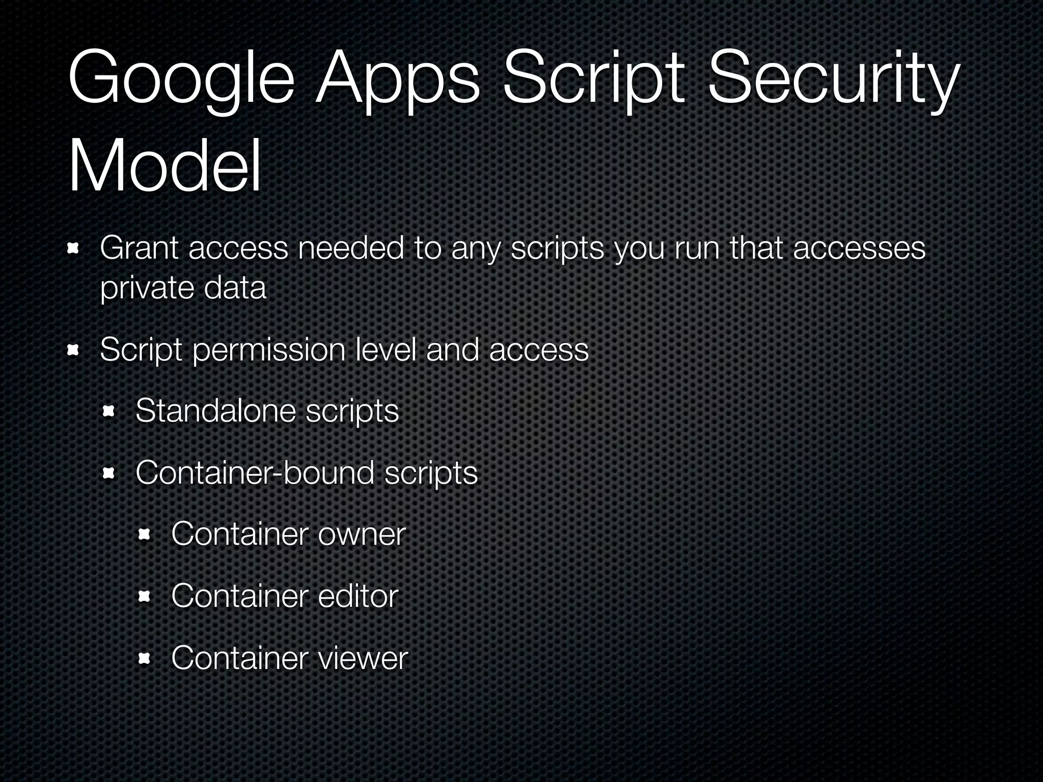 Google Apps Script Security Model Grant access needed to any scripts you run that accesses private data Script permission level and access Standalone scripts Container-bound scripts Container owner Container editor Container viewer 