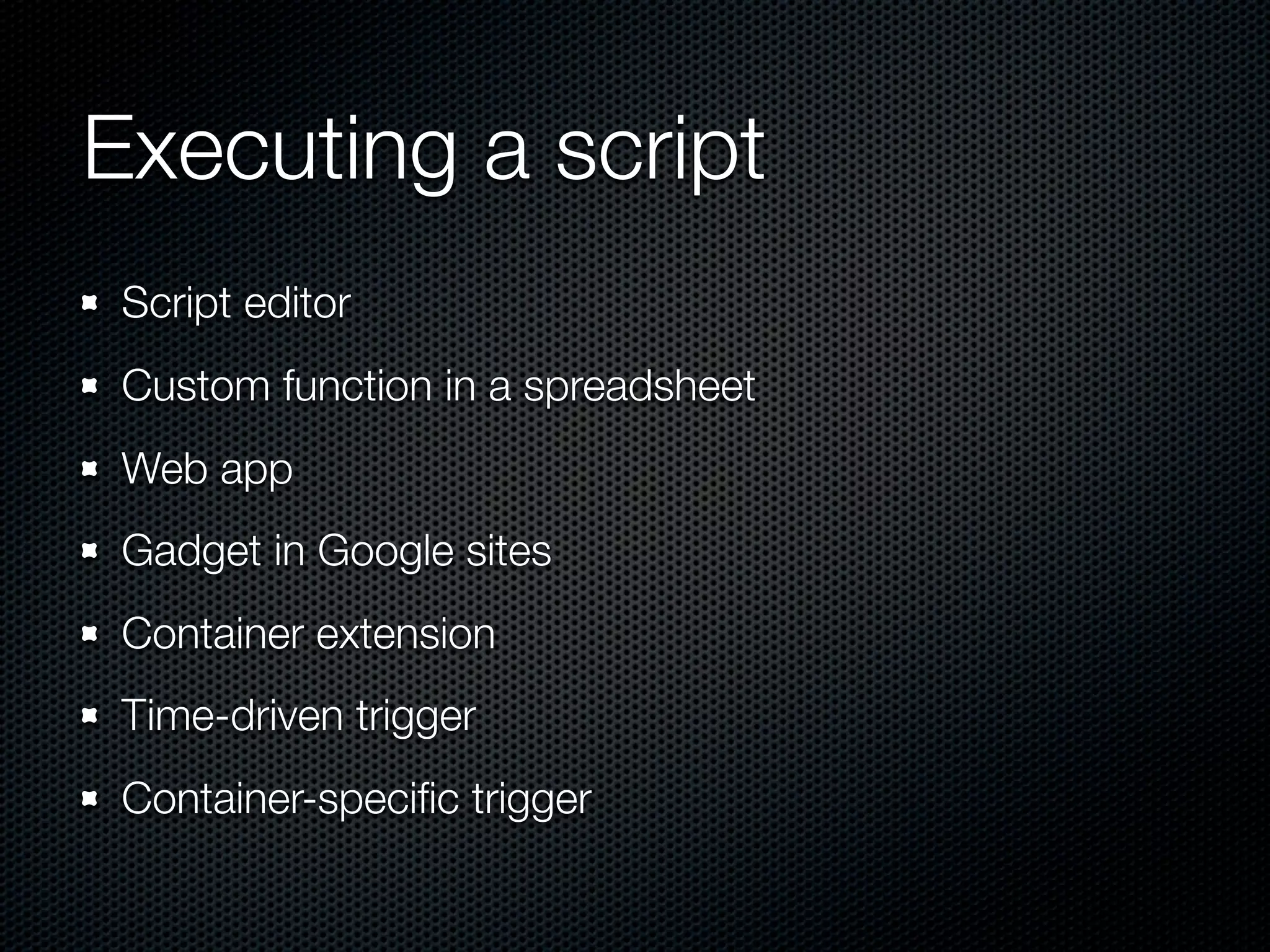 Executing a script Script editor Custom function in a spreadsheet Web app Gadget in Google sites Container extension Time-driven trigger Container-speciﬁc trigger 