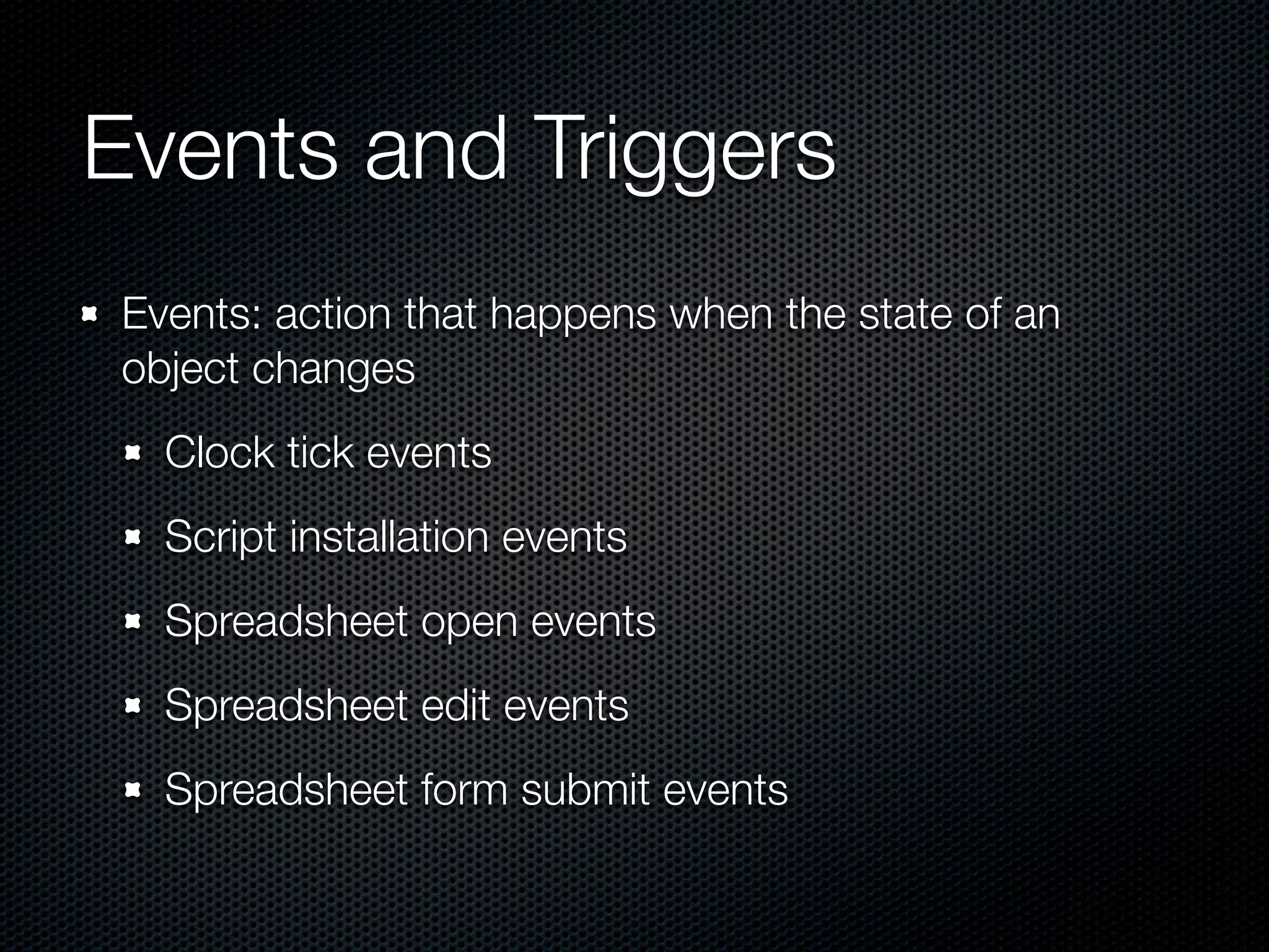 Events and Triggers Events: action that happens when the state of an object changes Clock tick events Script installation events Spreadsheet open events Spreadsheet edit events Spreadsheet form submit events 