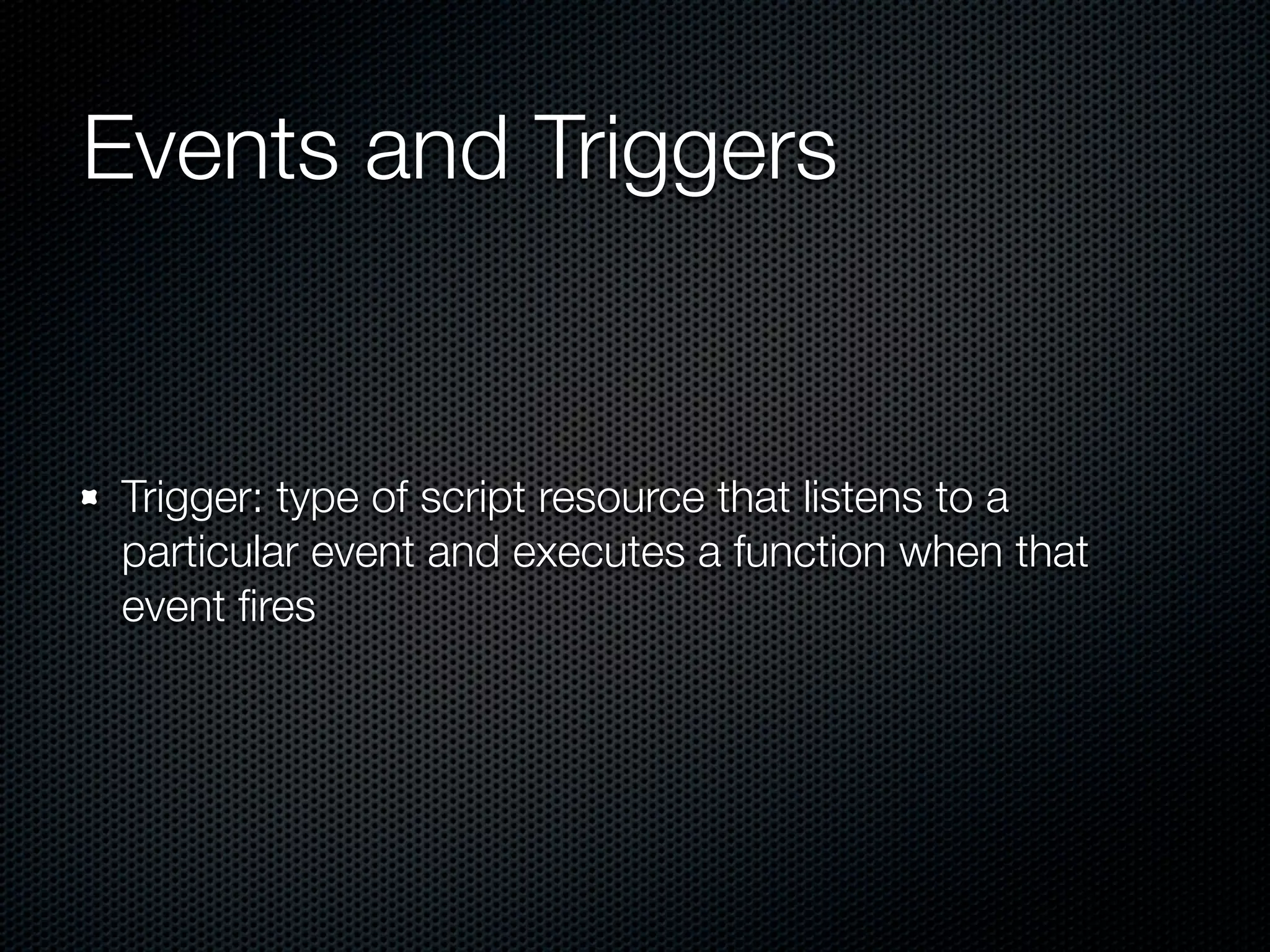 Events and Triggers Trigger: type of script resource that listens to a particular event and executes a function when that event ﬁres 