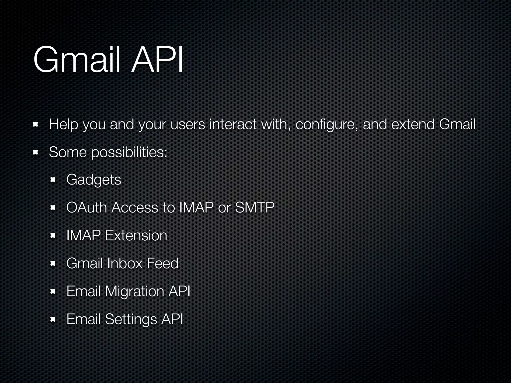 Gmail API Help you and your users interact with, conﬁgure, and extend Gmail Some possibilities: Gadgets OAuth Access to IMAP or SMTP IMAP Extension Gmail Inbox Feed Email Migration API Email Settings API 