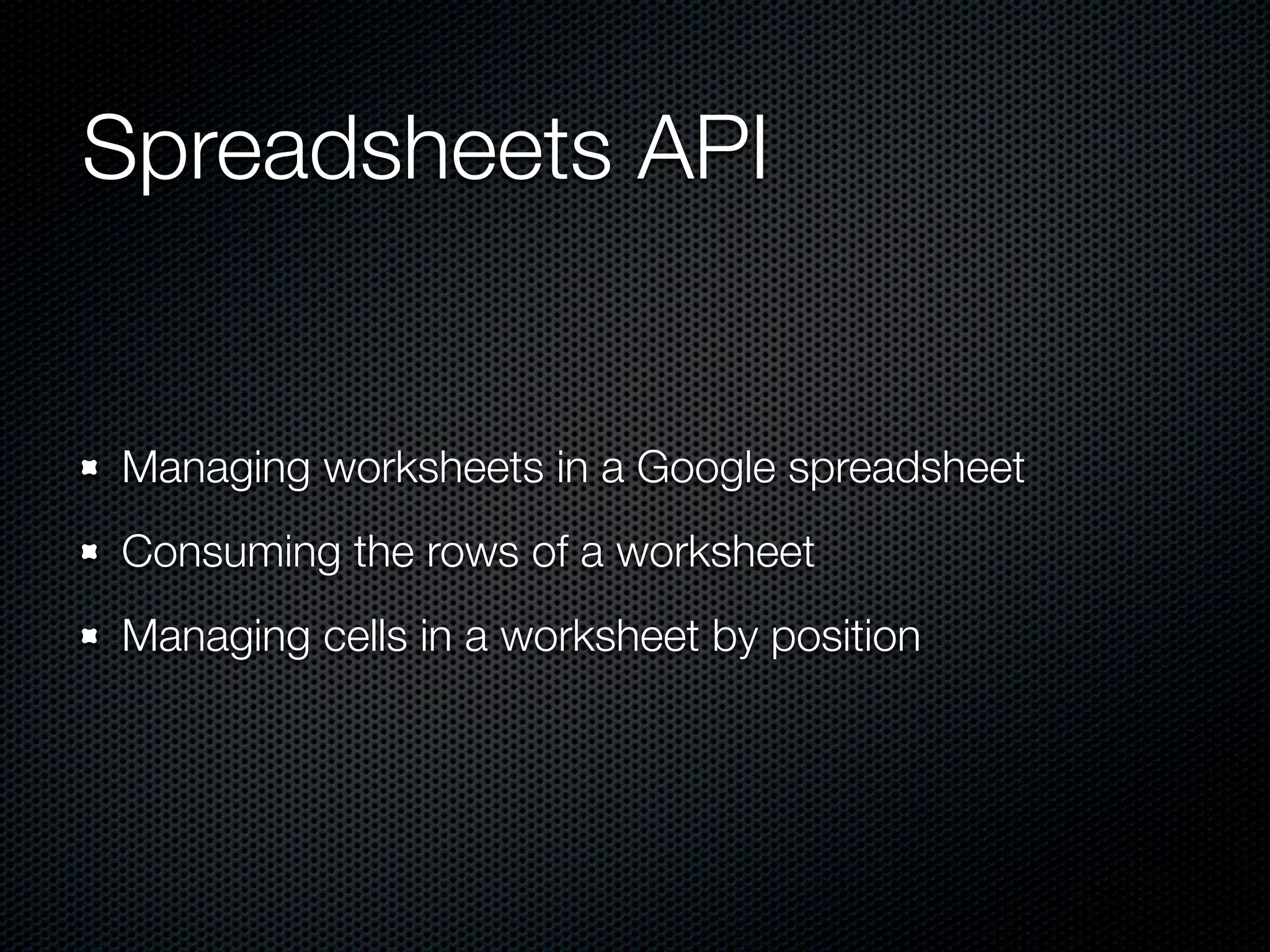 Spreadsheets API Managing worksheets in a Google spreadsheet Consuming the rows of a worksheet Managing cells in a worksheet by position 