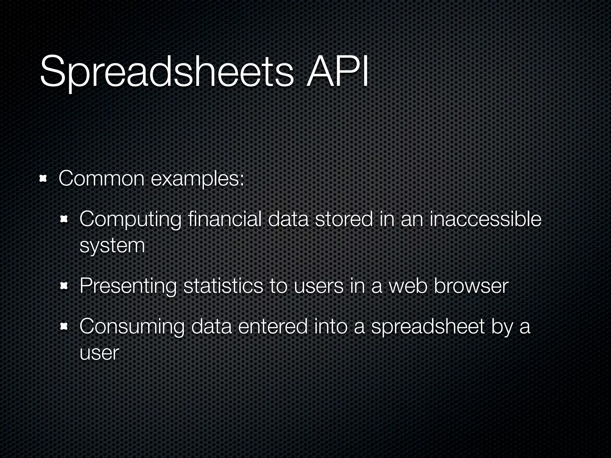 Spreadsheets API Common examples: Computing ﬁnancial data stored in an inaccessible system Presenting statistics to users in a web browser Consuming data entered into a spreadsheet by a user 