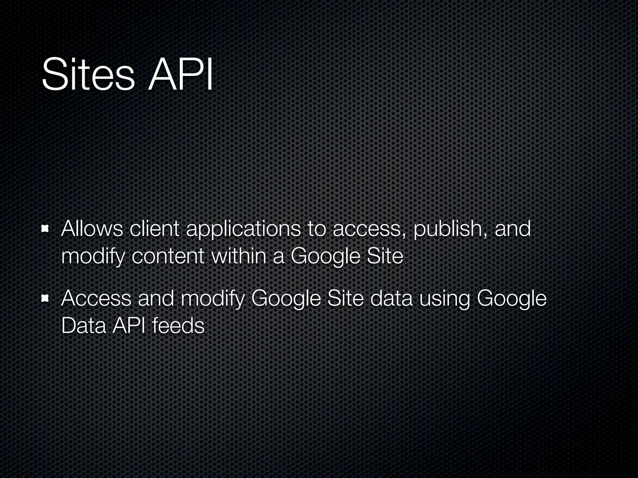 Sites API Allows client applications to access, publish, and modify content within a Google Site Access and modify Google Site data using Google Data API feeds 