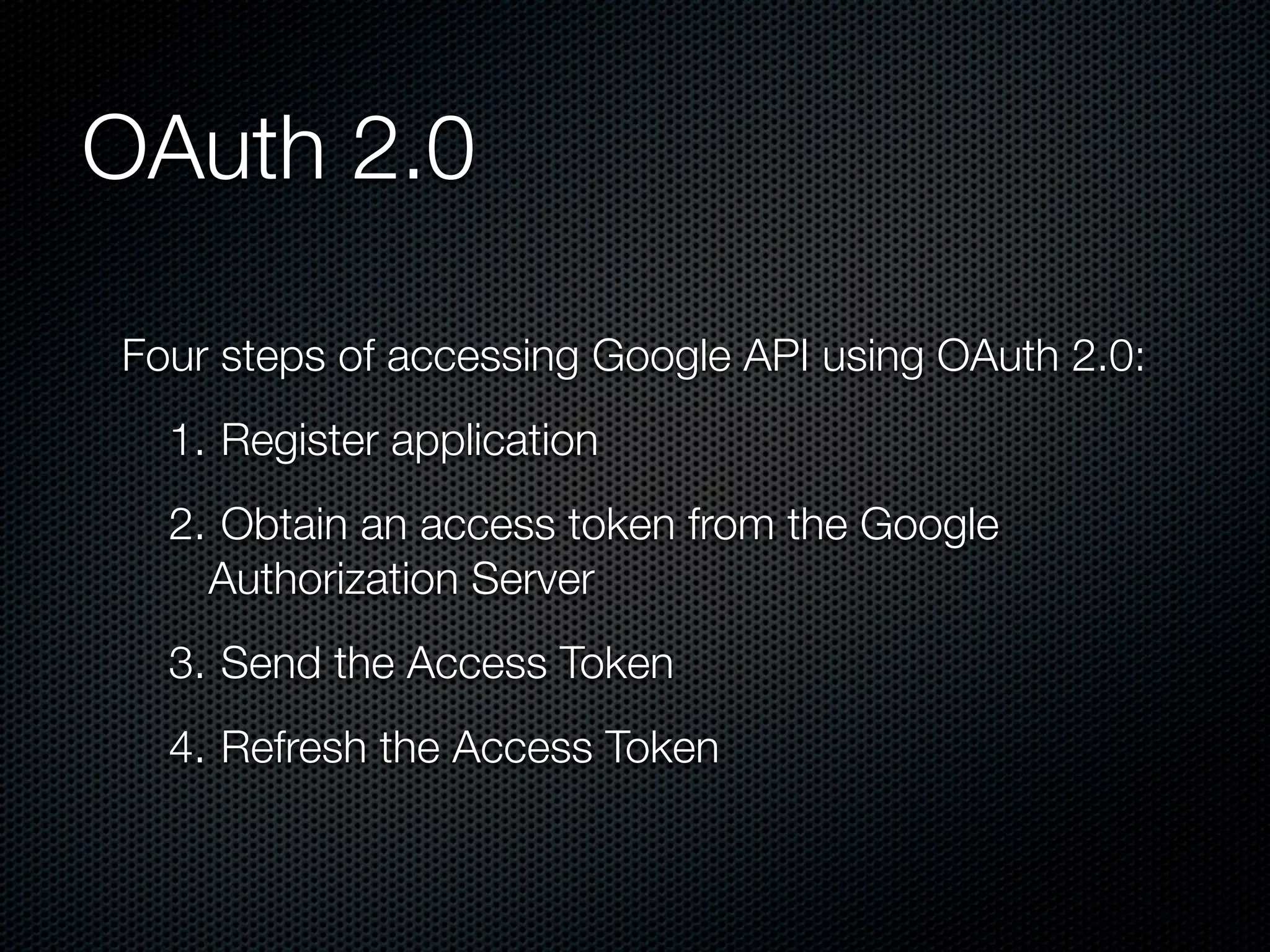 OAuth 2.0 Four steps of accessing Google API using OAuth 2.0: 1. Register application 2. Obtain an access token from the Google Authorization Server 3. Send the Access Token 4. Refresh the Access Token 