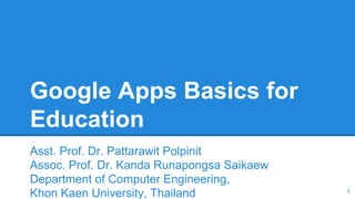 Google Apps Basics for
Education
Asst. Prof. Dr. Pattarawit Polpinit
Assoc. Prof. Dr. Kanda Runapongsa Saikaew
Department of Computer Engineering,
Khon Kaen University, Thailand 1
 