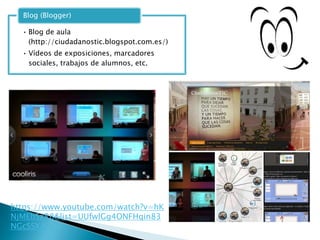 •Blog de aula (http://ciudadanostic.blogspot.com.es/) 
•Vídeos de exposiciones, marcadores sociales, trabajos de alumnos, etc. 
Blog (Blogger) 
https://www.youtube.com/watch?v=hKNjMEbSzR8&list=UUfwlGg4ONFHqin83NGcSSXA  