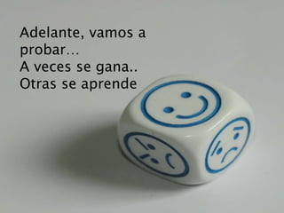 Adelante, vamos a
probar…
A veces se gana..
Otras se aprende
 