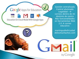 Gestión centralizada
Control alumnado
Legalidad -
correos dentro de mi
dominio de centro
Más funcionalidades
en herramientas Web
2.0  correo
educativo
martingvalle@ciudad
delosmuchachos.com
 