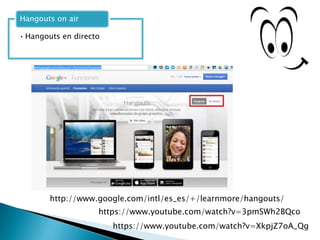 • Hangouts en directo
Hangouts on air
http://www.google.com/intl/es_es/+/learnmore/hangouts/
https://www.youtube.com/watch?v=3pmSWh2BQco
https://www.youtube.com/watch?v=XkpjZ7oA_Qg
 