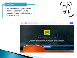 • Herramienta de organización
de clase Google donde se
mandan tareas, notificaciones,
se evalúan, etc.
Classroom
 