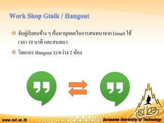 จับคู่กับคนข้าง ๆ ค้นหาบุคคลในการสนทนาจาก Gmail ใช้
เวลา 10 นาที และสนทนา
 วิทยากร Hangout ระหว่าง 2 ห้อง
 