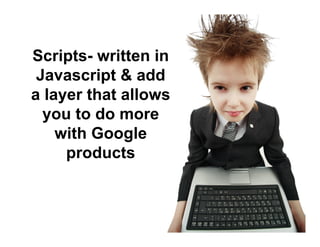 Scripts- written in
Javascript & add
a layer that allows
you to do more
with Google
products

 
