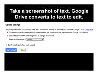 Take a screenshot of text. Google
Drive converts to text to edit.

 