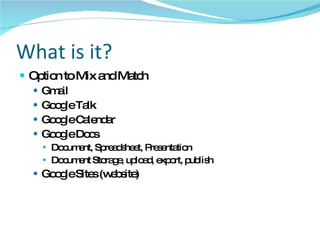 What is it? Option to Mix and Match Gmail Google Talk Google Calendar Google Docs Document, Spreadsheet, Presentation Document Storage, upload, export, publish Google Sites (website) 