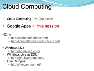 Cloud Computing Cloud Computing -  YouTube.com    Google Apps    this session Zoho http://zoho.com/index.html   http://iceconference.wiki.zoho.com/   Windows Live http://home.live.com/ Windows Live at EDU http://get.liveatedu.com/ Live Campus http:// livecampus.net / 