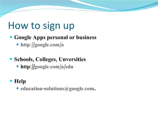 How to sign up Google Apps personal or business http://google.com/a Schools, Colleges, Unversities http:// google.com/a/edu Help education- [email_address] . 