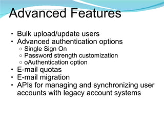 Advanced Features Bulk upload/update users Advanced authentication options Single Sign On  Password strength customization oAuthentication option E-mail quotas E-mail migration APIs for managing and synchronizing user accounts with legacy account systems 