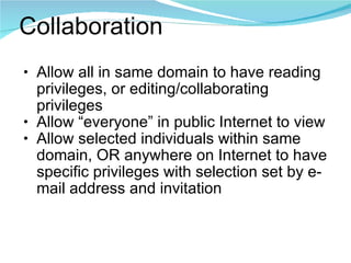 Collaboration Allow all in same domain to have reading privileges, or editing/collaborating privileges Allow “everyone” in public Internet to view Allow selected individuals within same domain, OR anywhere on Internet to have specific privileges with selection set by e-mail address and invitation 