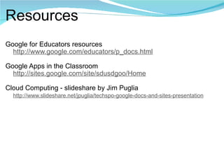 Resources Google for Educators resources       http://www.google.com/educators/p_docs.html   Google Apps in the Classroom      http://sites.google.com/site/sdusdgoo/Home   Cloud Computing - slideshare by Jim Puglia      http://www.slideshare.net/jpuglia/techspo-google-docs-and-sites-presentation 